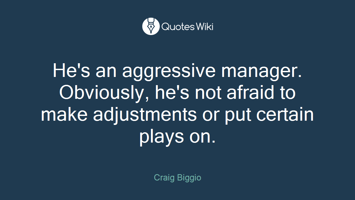 He's an aggressive manager. Obviously, he's not afraid to make adjustments or put certain plays on.