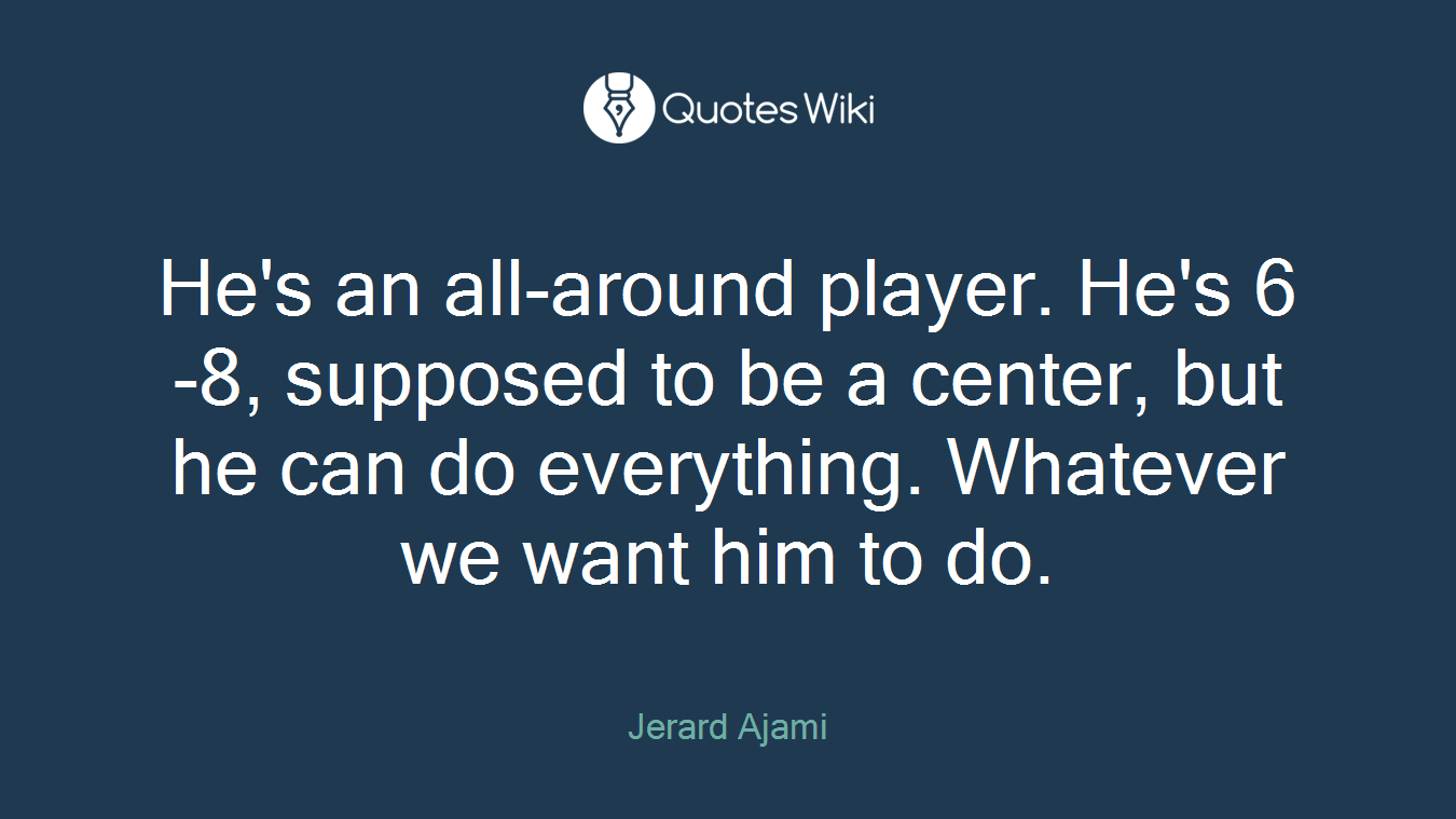 He's an all-around player. He's 6-8, supposed to be a center, but he can do everything. Whatever we want him to do.