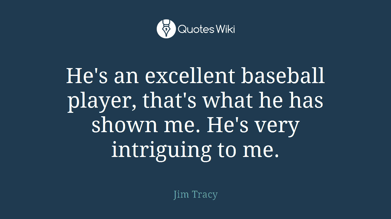 He's an excellent baseball player, that's what he has shown me. He's very intriguing to me.