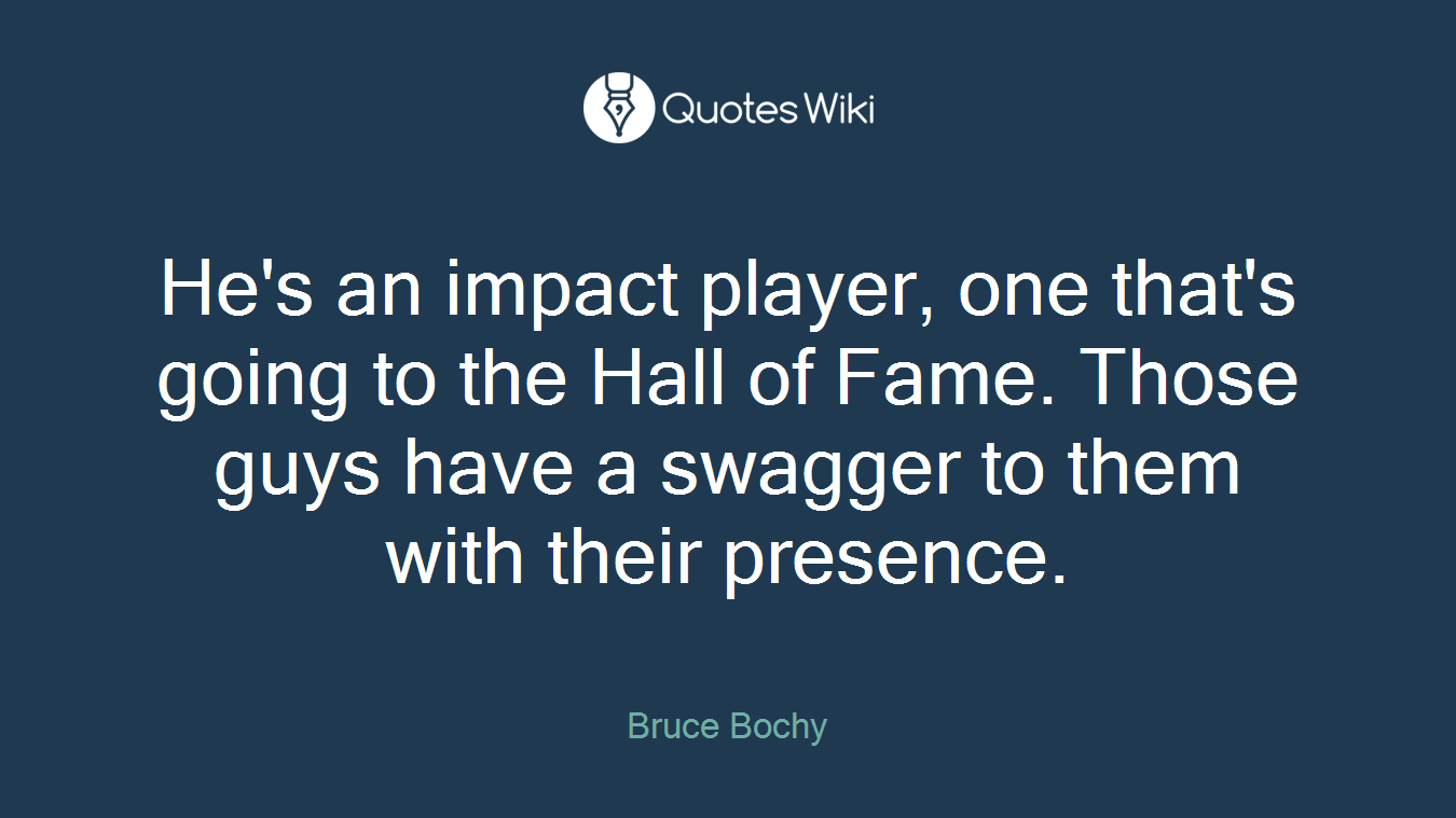He's an impact player, one that's going to the Hall of Fame. Those guys have a swagger to them with their presence.
