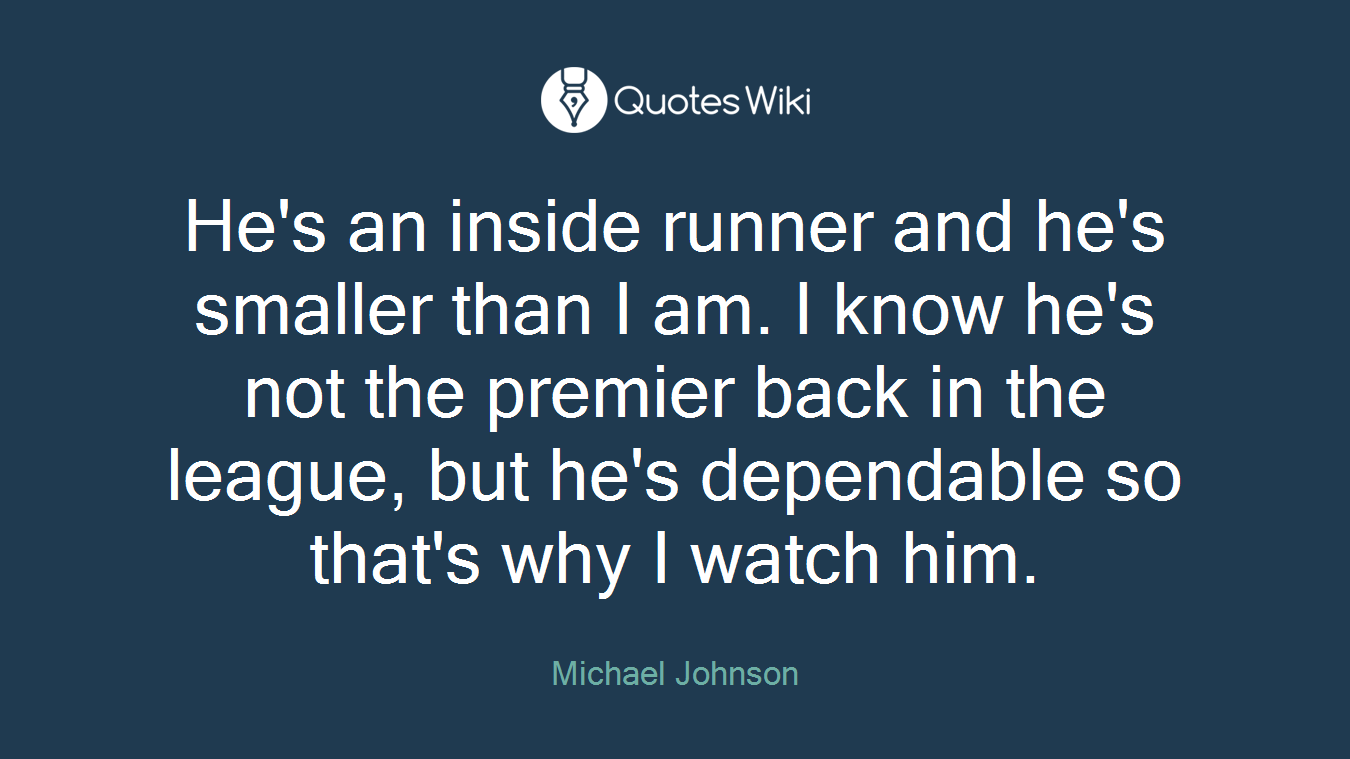 He's an inside runner and he's smaller than I am. I know he's not the premier back in the league, but he's dependable so that's why I watch him.