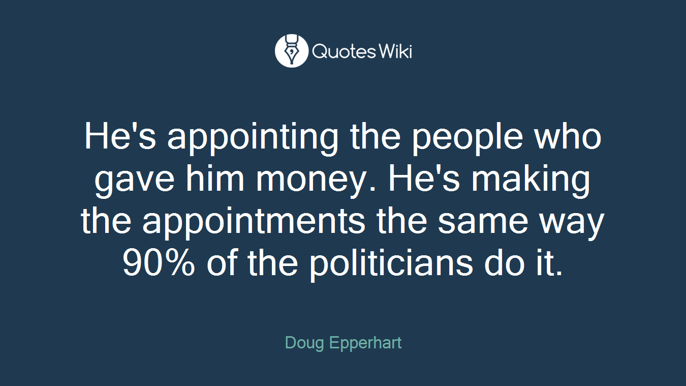 He's appointing the people who gave him money. He's making the appointments the same way 90% of the politicians do it.