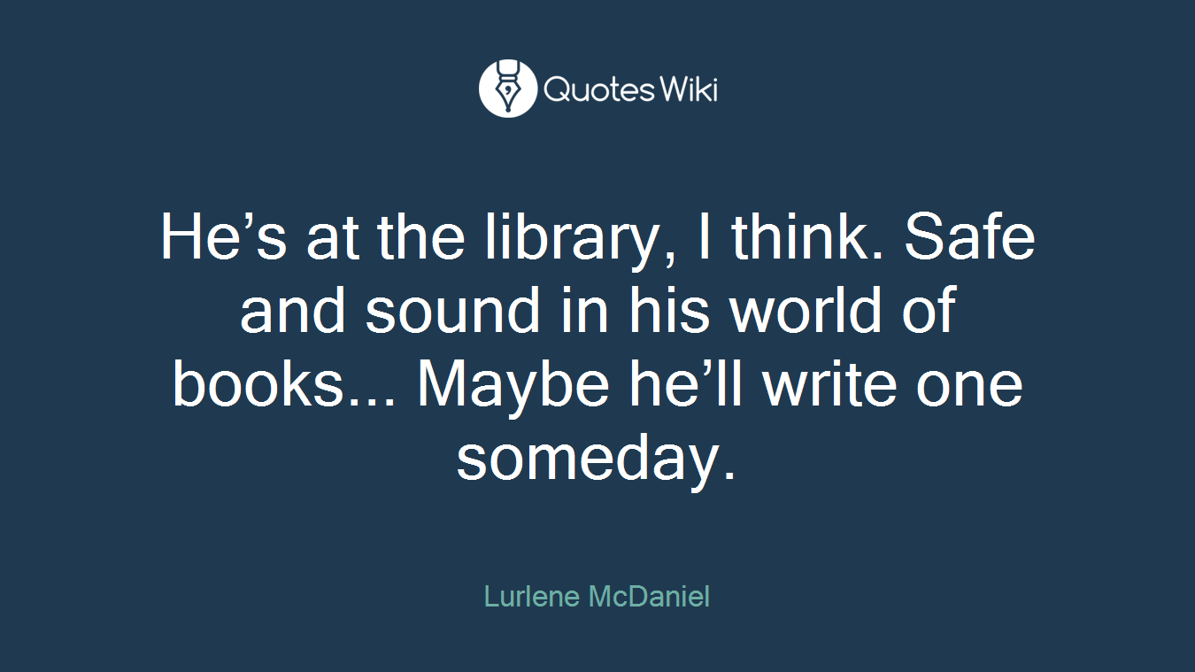 He’s at the library, I think. Safe and sound in his world of books... Maybe he’ll write one someday.