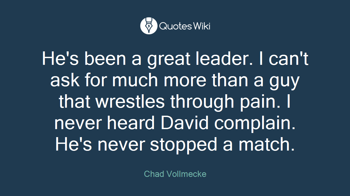 He's been a great leader. I can't ask for much more than a guy that wrestles through pain. I never heard David complain. He's never stopped a match.
