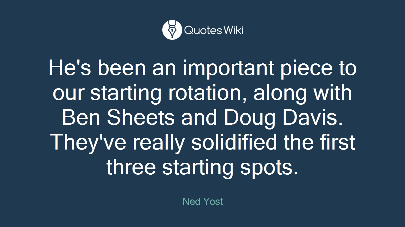 He's been an important piece to our starting rotation, along with Ben Sheets and Doug Davis. They've really solidified the first three starting spots.