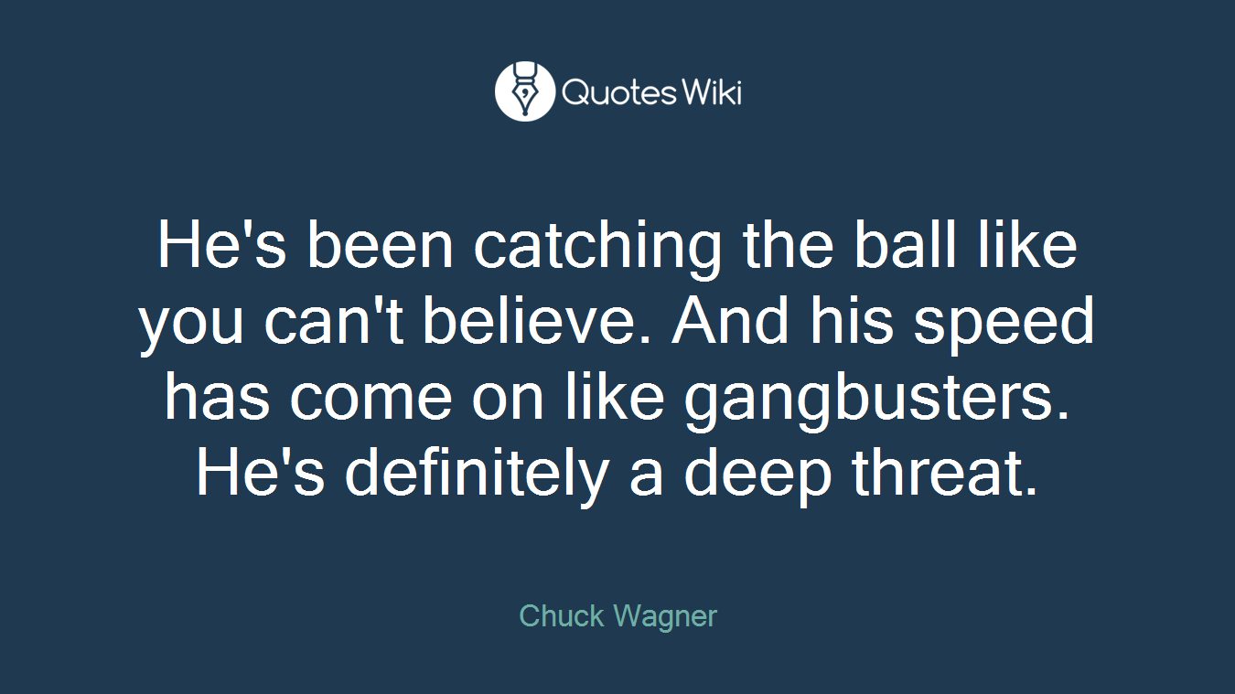 He's been catching the ball like you can't believe. And his speed has come on like gangbusters. He's definitely a deep threat.