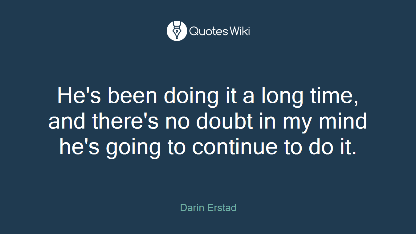He's been doing it a long time, and there's no doubt in my mind he's going to continue to do it.