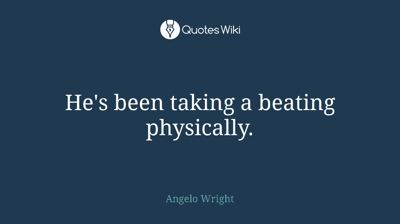 He's been taking a beating physically.