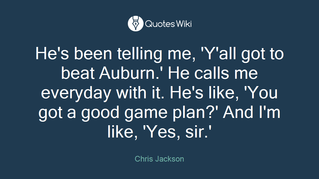 He's been telling me, 'Y'all got to beat Auburn.' He calls me everyday with it. He's like, 'You got a good game plan?' And I'm like, 'Yes, sir.'