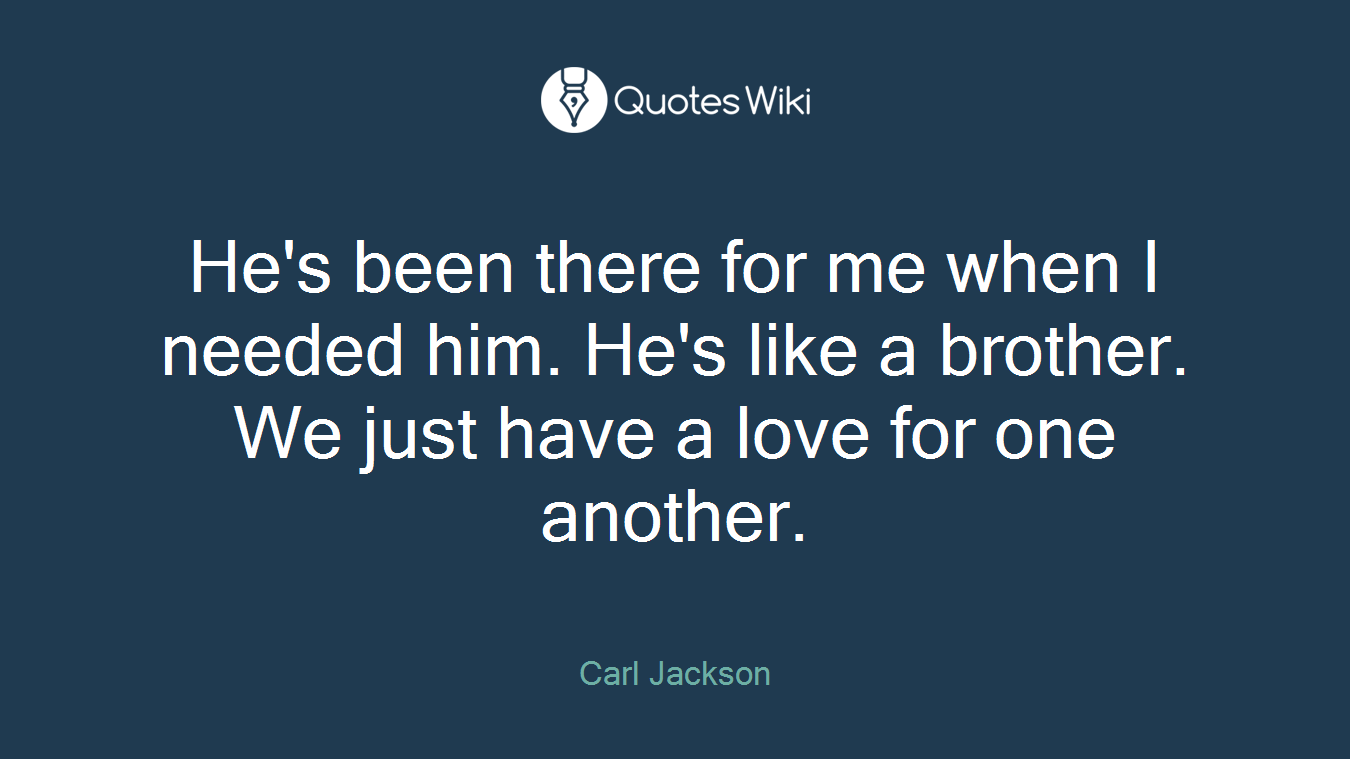 He's been there for me when I needed him. He's like a brother. We just have a love for one another.