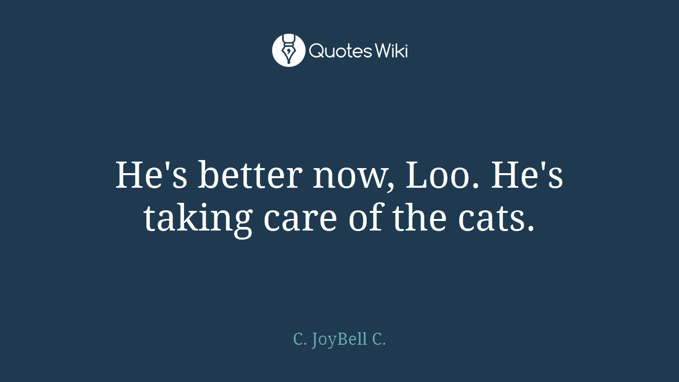 He's better now, Loo. He's taking care of the cats.