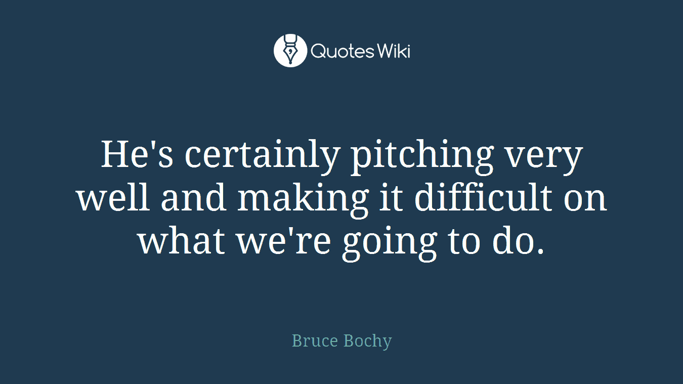 He's certainly pitching very well and making it difficult on what we're going to do.