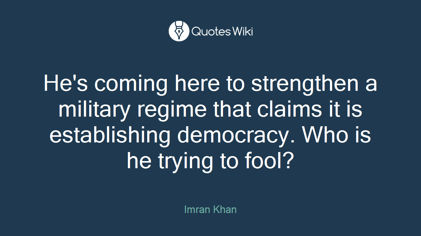 He's coming here to strengthen a military regime that claims it is establishing democracy. Who is he trying to fool?