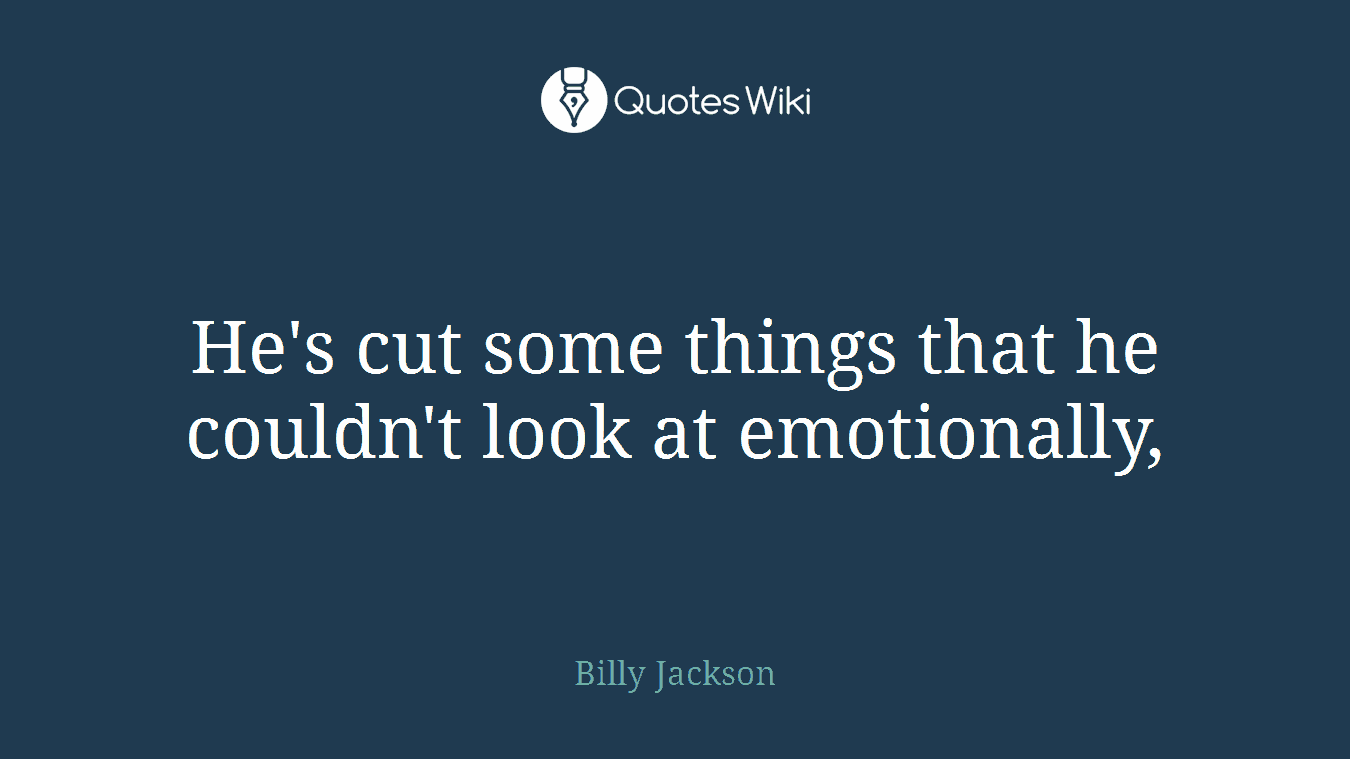 He's cut some things that he couldn't look at emotionally,