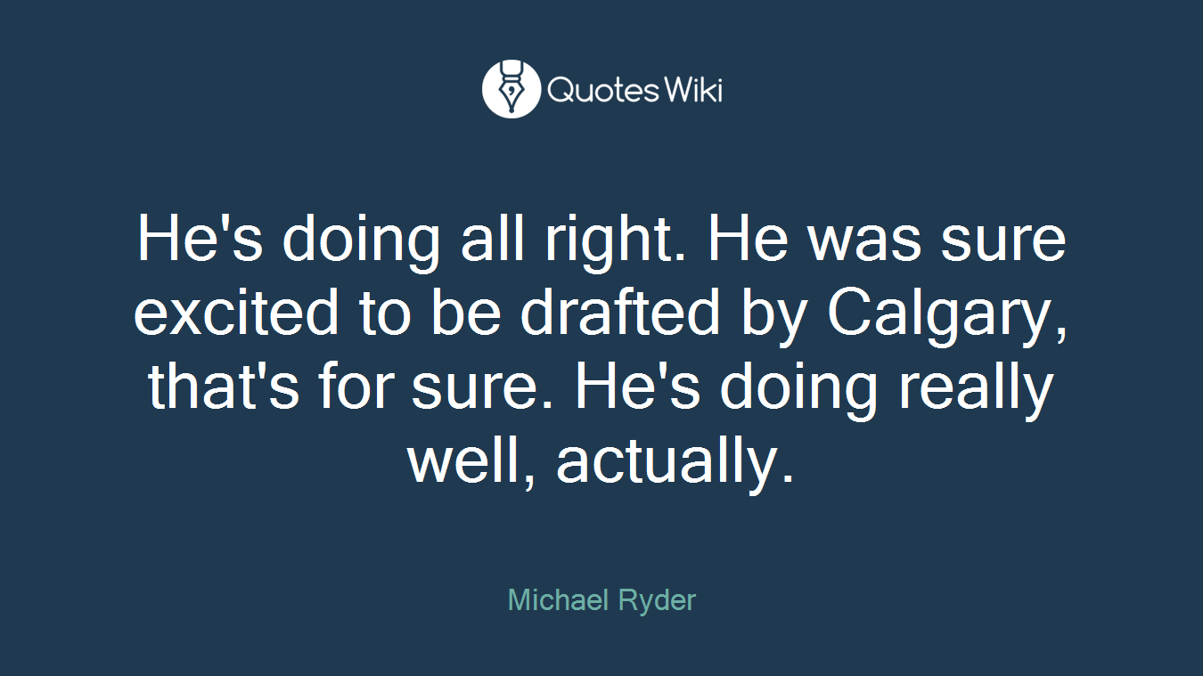He's doing all right. He was sure excited to be drafted by Calgary, that's for sure. He's doing really well, actually.