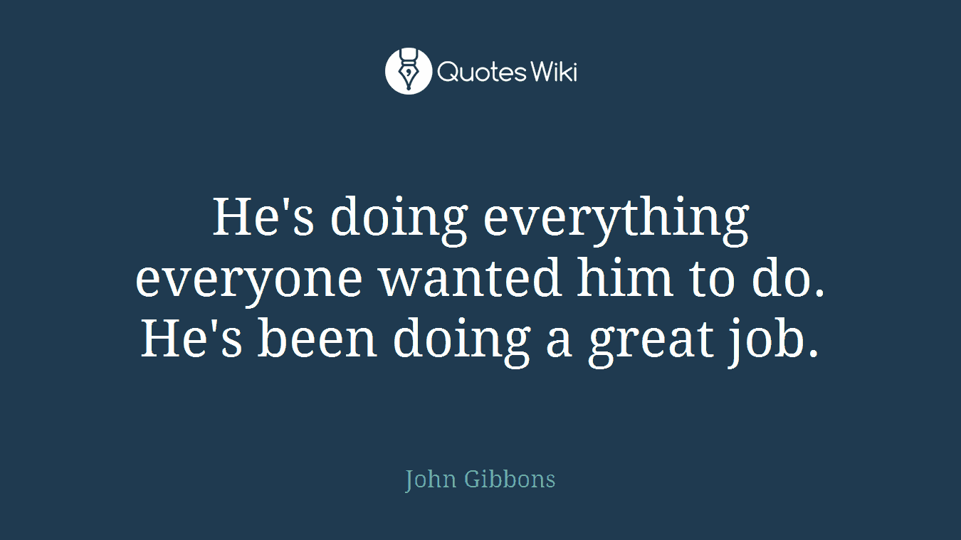 He's doing everything everyone wanted him to do. He's been doing a great job.
