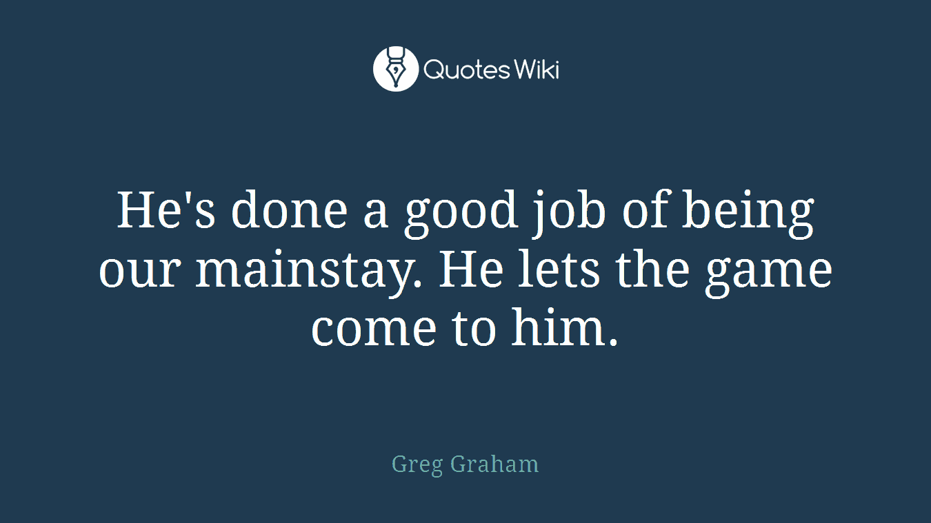 He's done a good job of being our mainstay. He lets the game come to him.