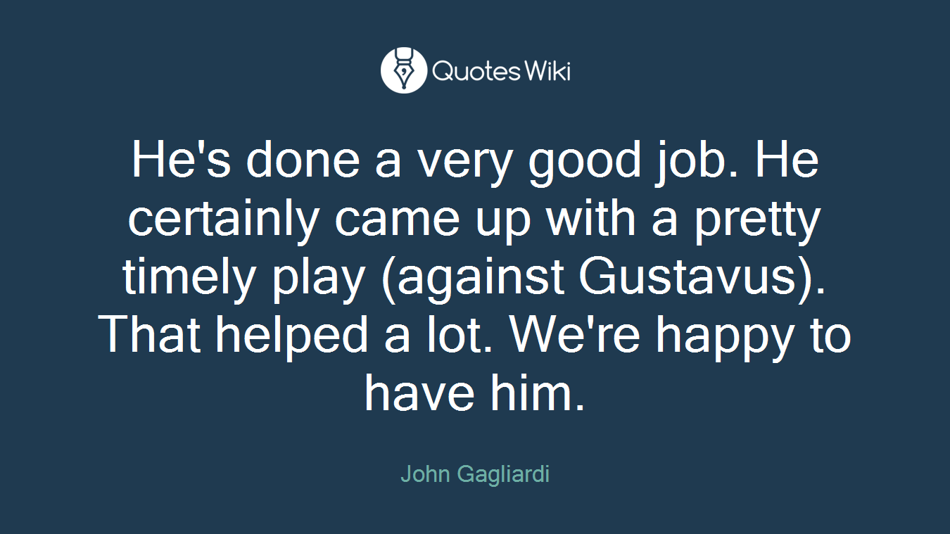 He's done a very good job. He certainly came up with a pretty timely play (against Gustavus). That helped a lot. We're happy to have him.