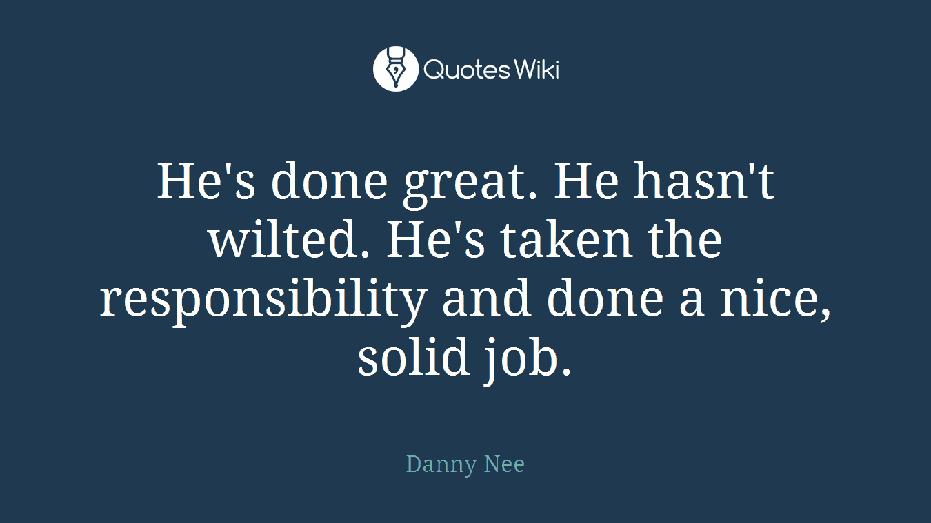 He's done great. He hasn't wilted. He's taken the responsibility and done a nice, solid job.
