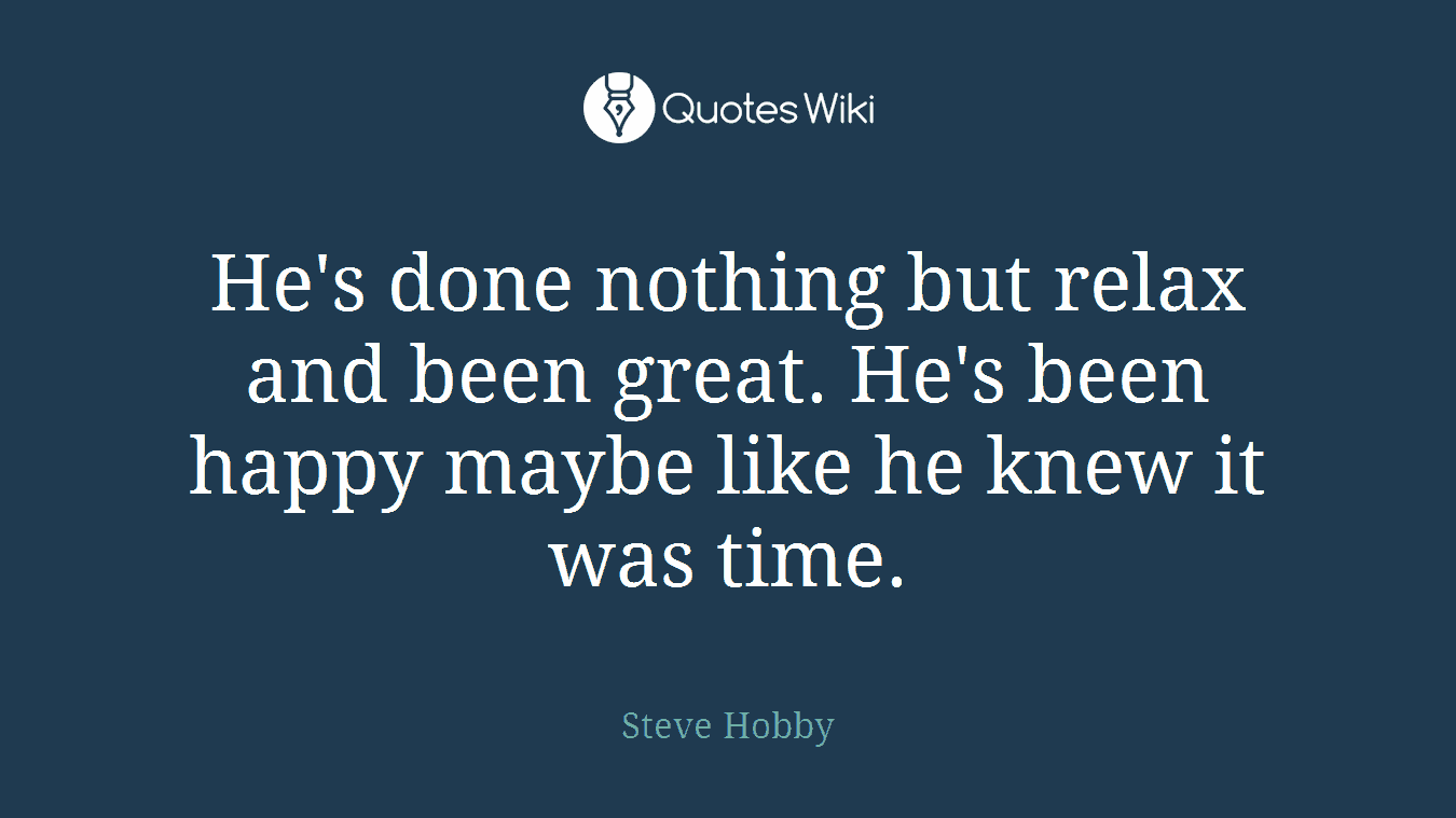 He's done nothing but relax and been great. He's been happy maybe like he knew it was time.