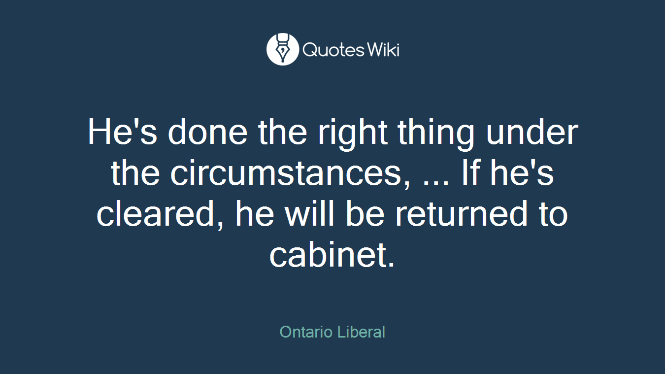 He's done the right thing under the circumstances, ... If he's cleared, he will be returned to cabinet.