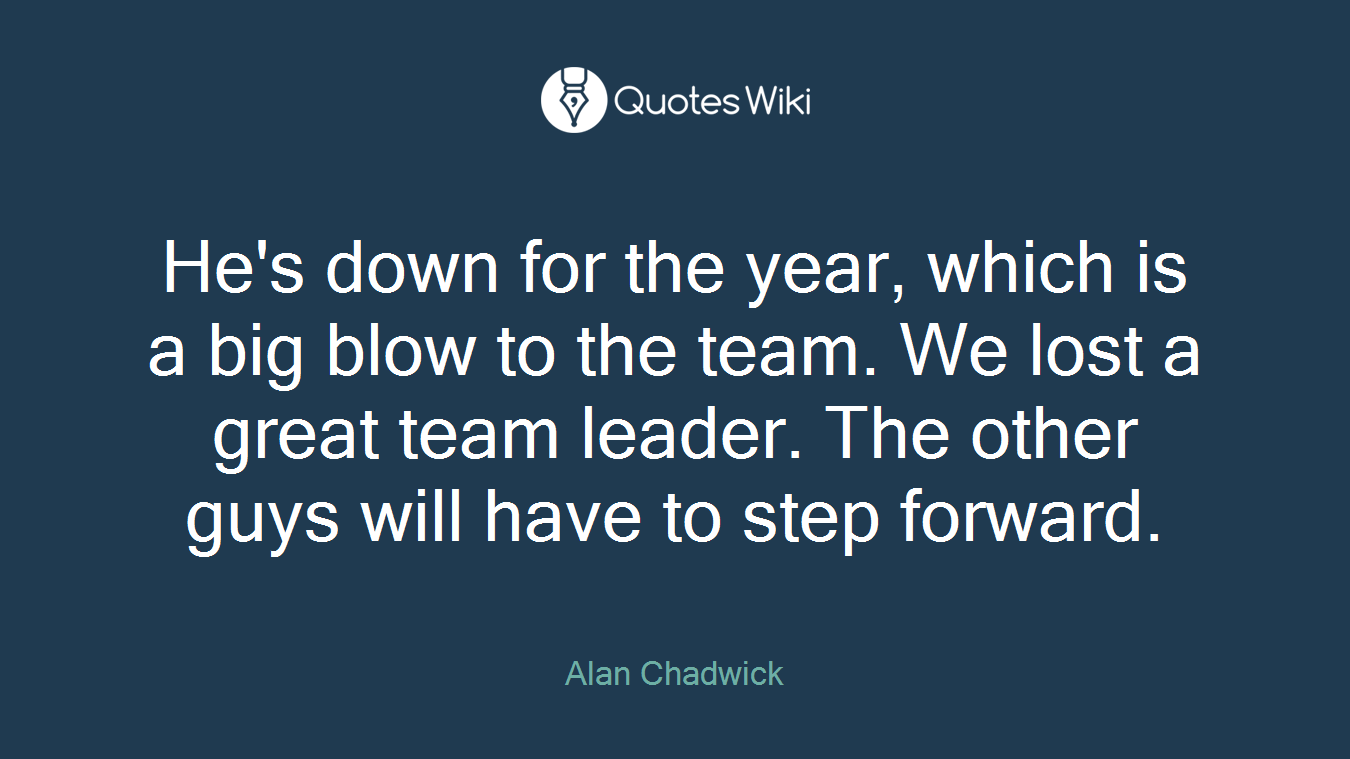 He's down for the year, which is a big blow to the team. We lost a great team leader. The other guys will have to step forward.