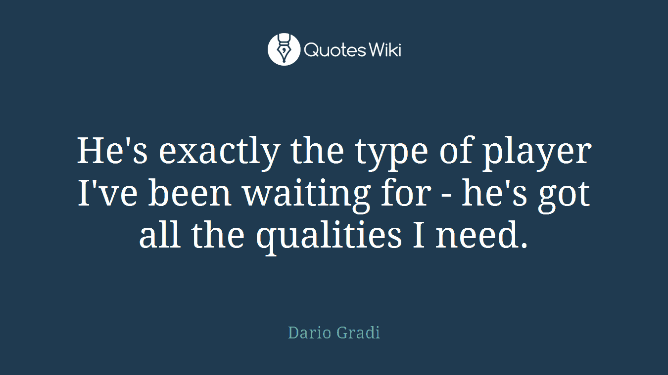 He's exactly the type of player I've been waiting for - he's got all the qualities I need.