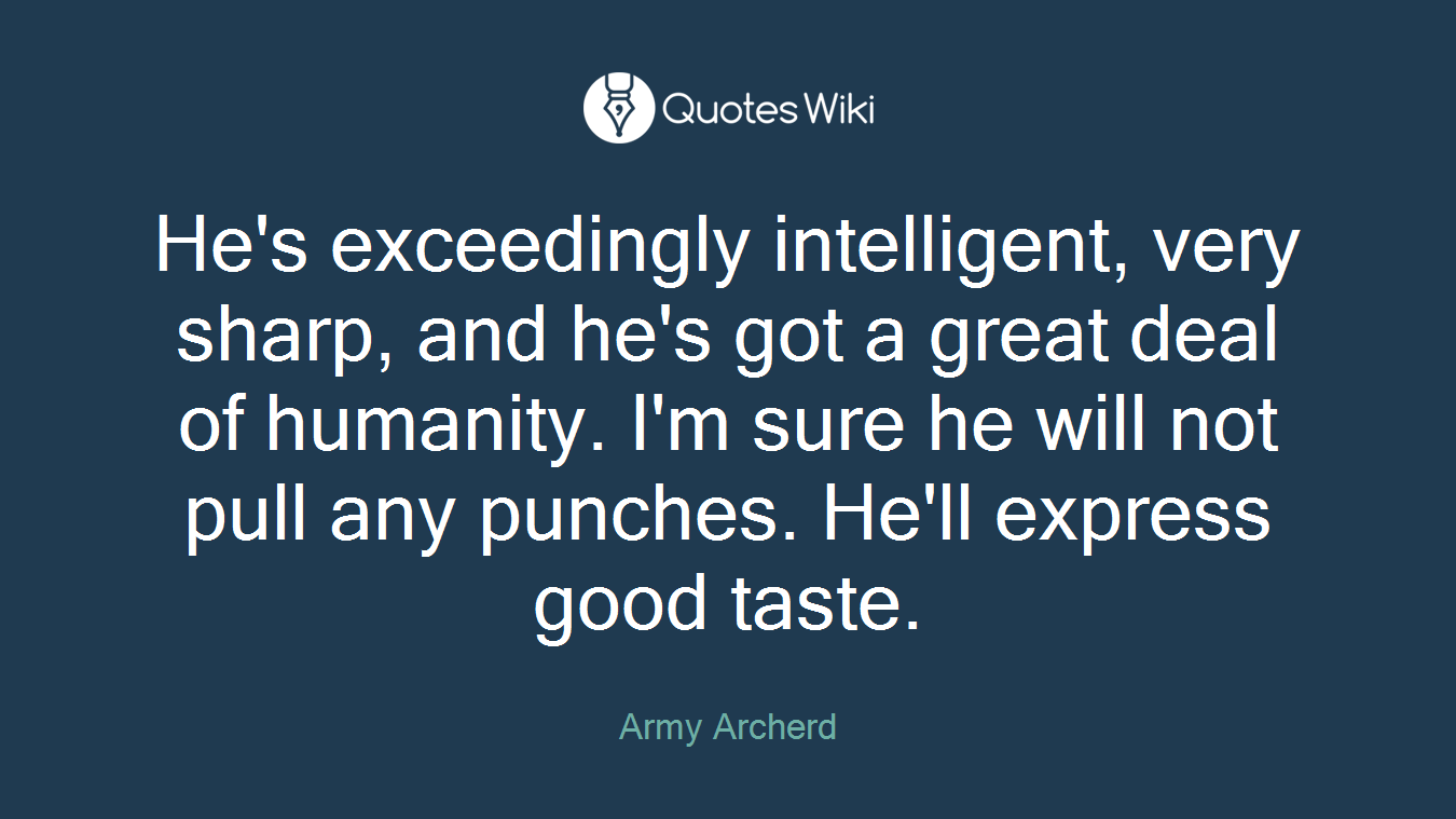 He's exceedingly intelligent, very sharp, and he's got a great deal of humanity. I'm sure he will not pull any punches. He'll express good taste.