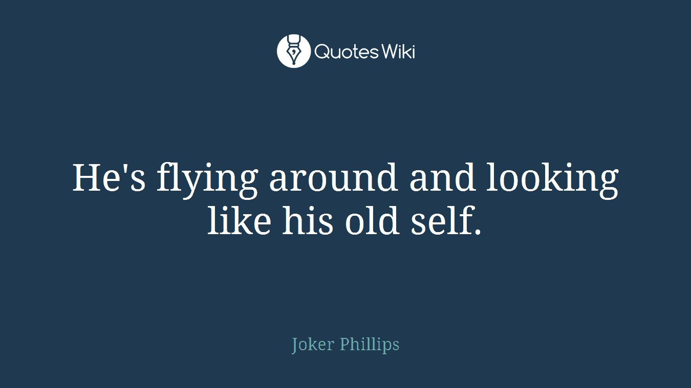He's flying around and looking like his old self.