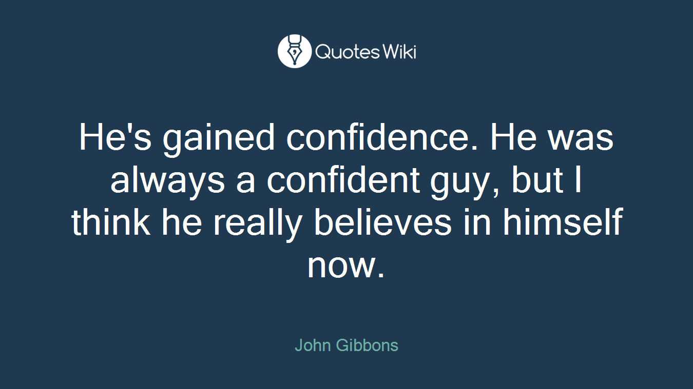 He's gained confidence. He was always a confident guy, but I think he really believes in himself now.