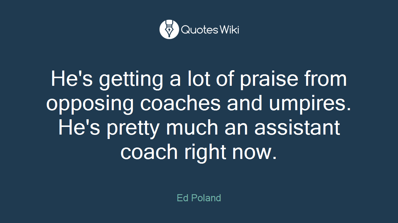 He's getting a lot of praise from opposing coaches and umpires. He's pretty much an assistant coach right now.