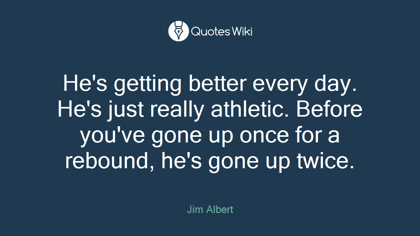 He's getting better every day. He's just really athletic. Before you've gone up once for a rebound, he's gone up twice.
