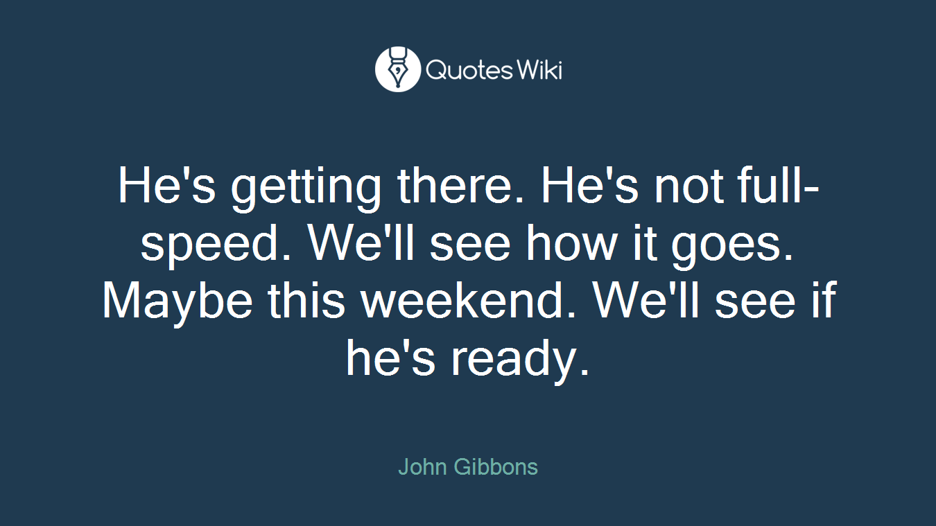 He's getting there. He's not full-speed. We'll see how it goes. Maybe this weekend. We'll see if he's ready.