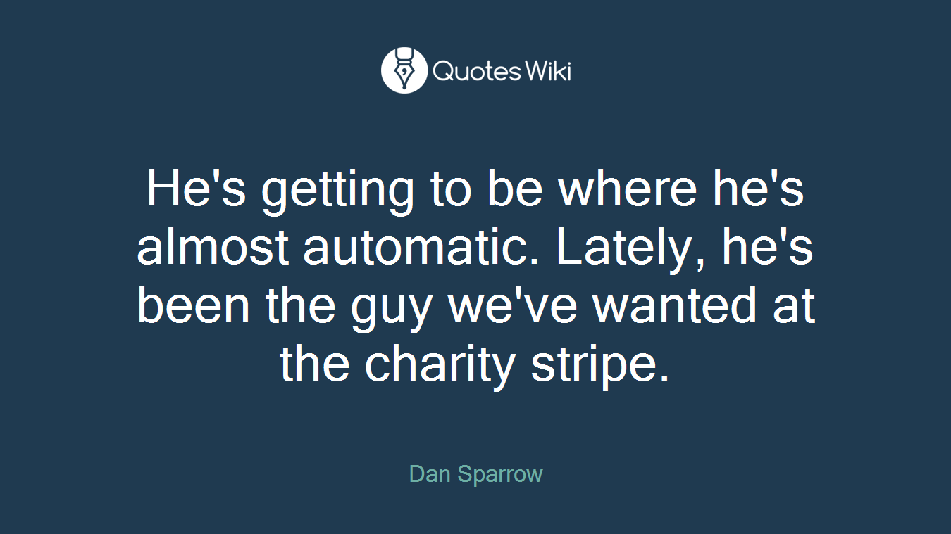 He's getting to be where he's almost automatic. Lately, he's been the guy we've wanted at the charity stripe.