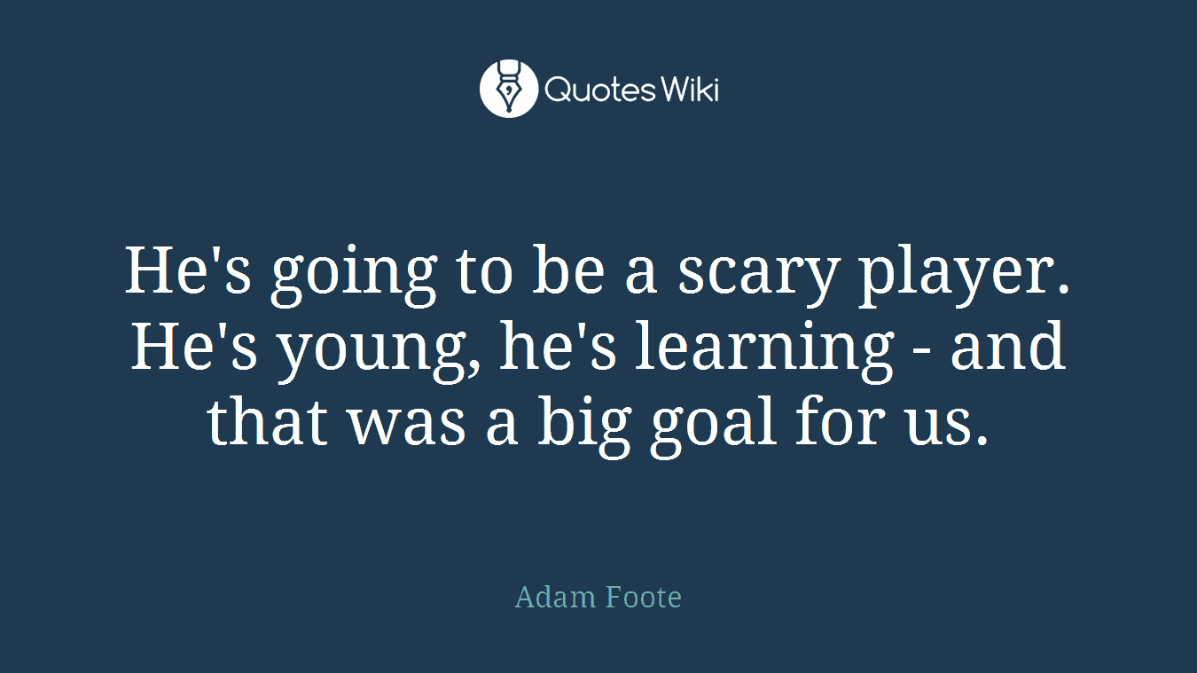 He's going to be a scary player. He's young, he's learning - and that was a big goal for us.
