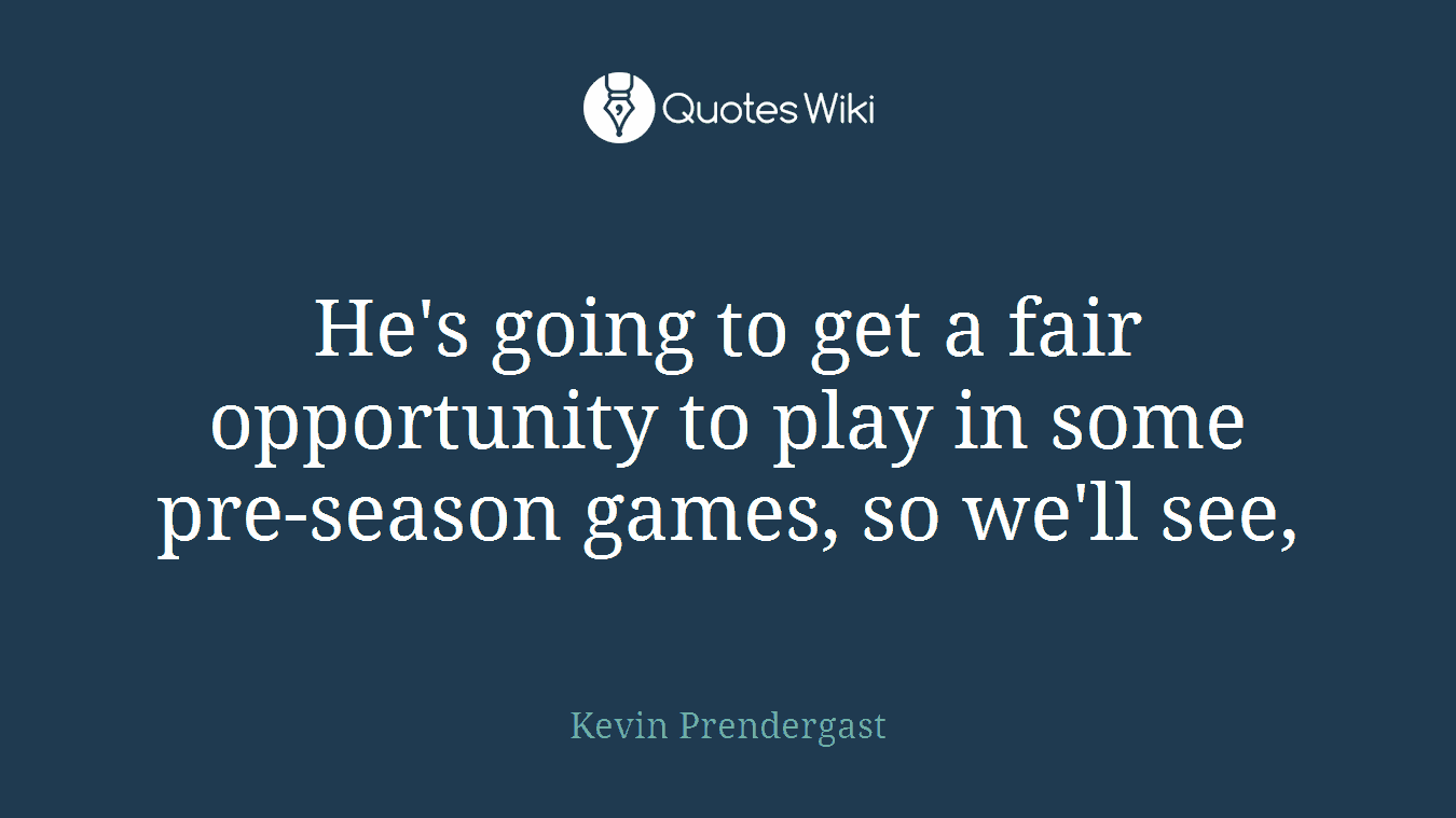 He's going to get a fair opportunity to play in some pre-season games, so we'll see,