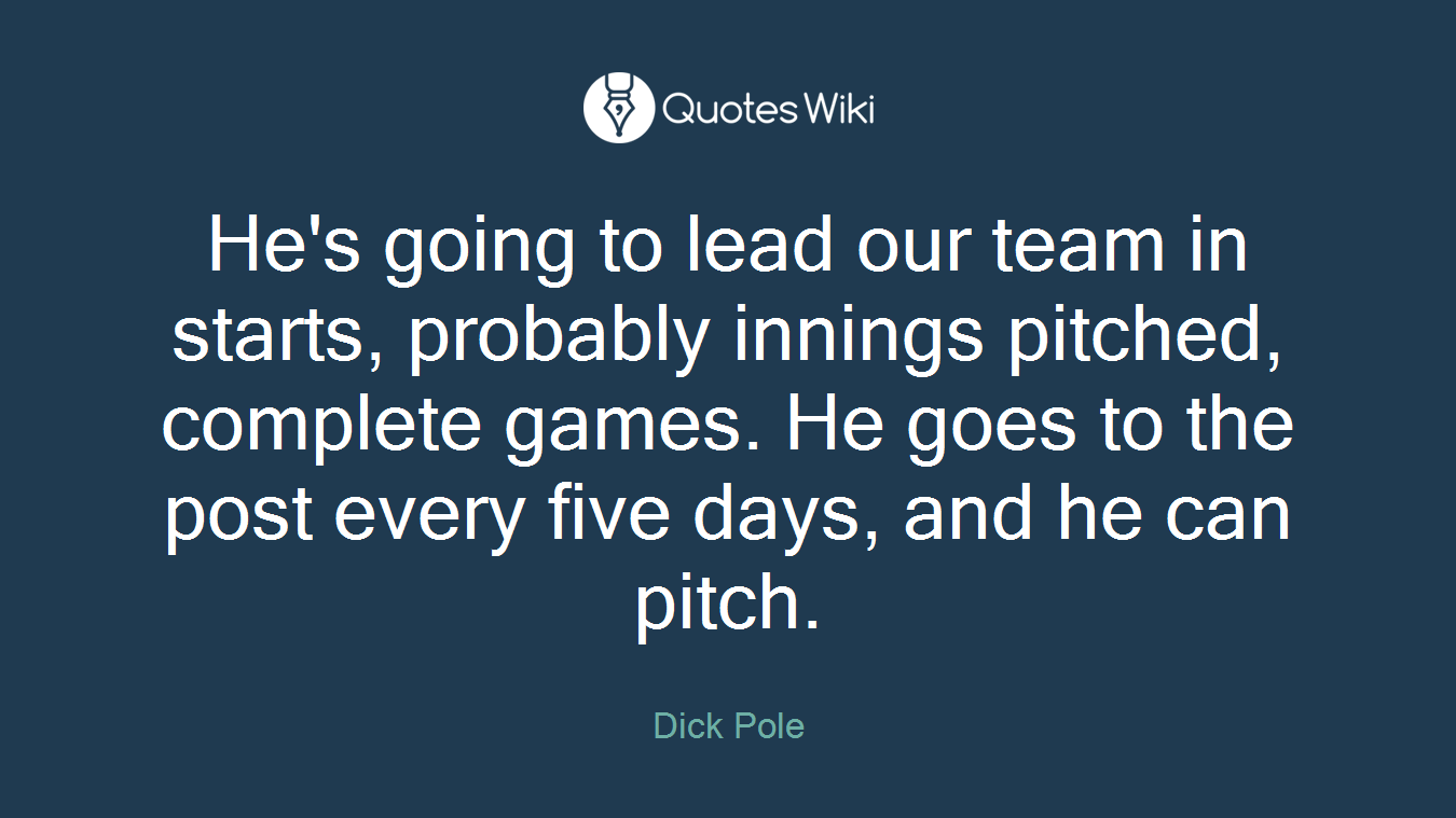 He's going to lead our team in starts, probably innings pitched, complete games. He goes to the post every five days, and he can pitch.