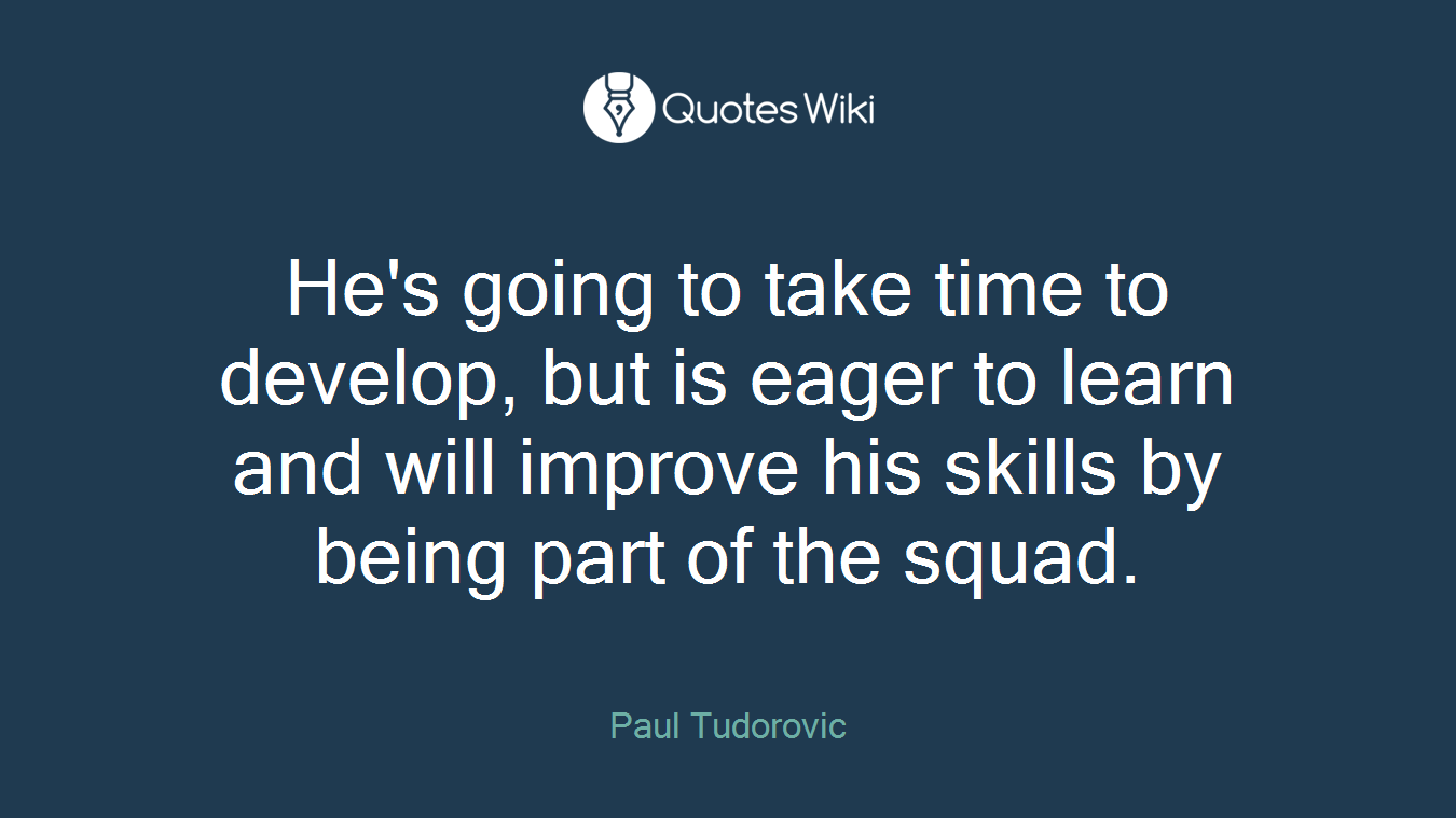 He's going to take time to develop, but is eager to learn and will improve his skills by being part of the squad.