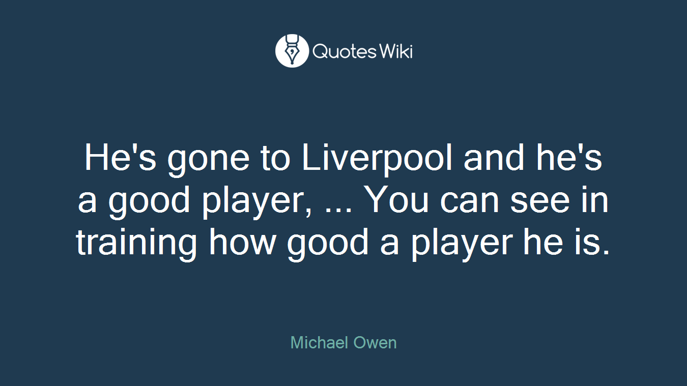 He's gone to Liverpool and he's a good player, ... You can see in training how good a player he is.
