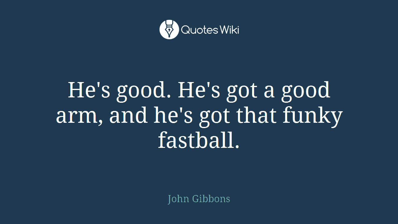 He's good. He's got a good arm, and he's got that funky fastball.