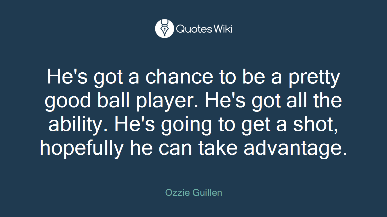 He's got a chance to be a pretty good ball player. He's got all the ability. He's going to get a shot, hopefully he can take advantage.