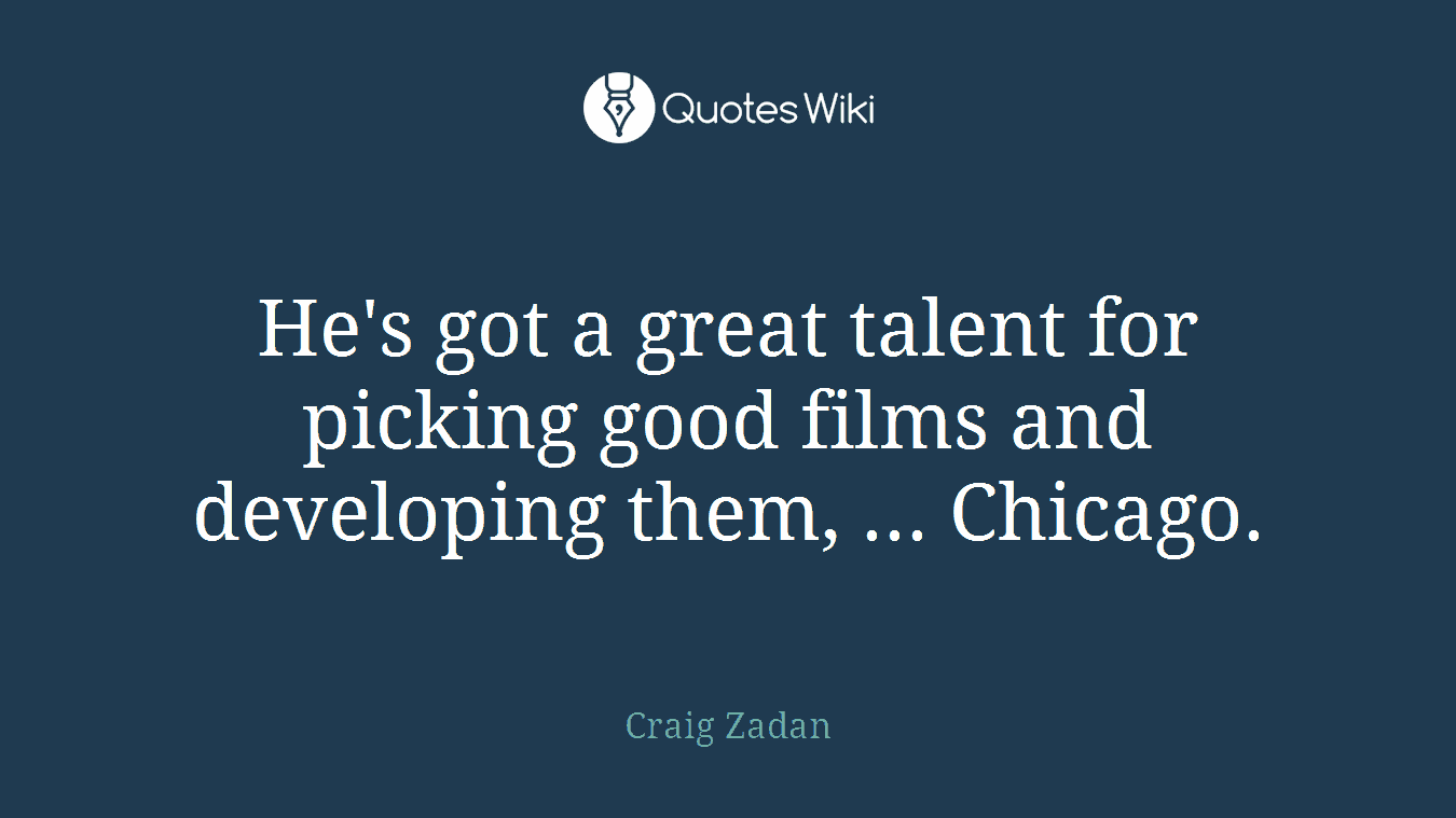 He's got a great talent for picking good films and developing them, ... Chicago.