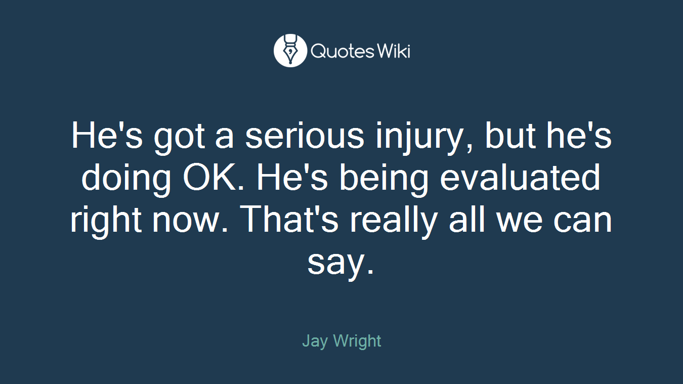 He's got a serious injury, but he's doing OK. He's being evaluated right now. That's really all we can say.