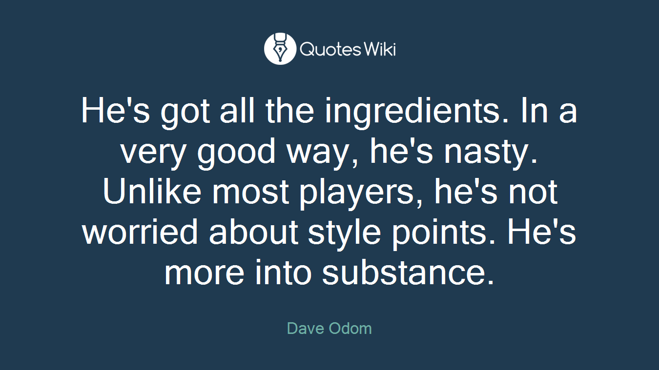 He's got all the ingredients. In a very good way, he's nasty. Unlike most players, he's not worried about style points. He's more into substance.