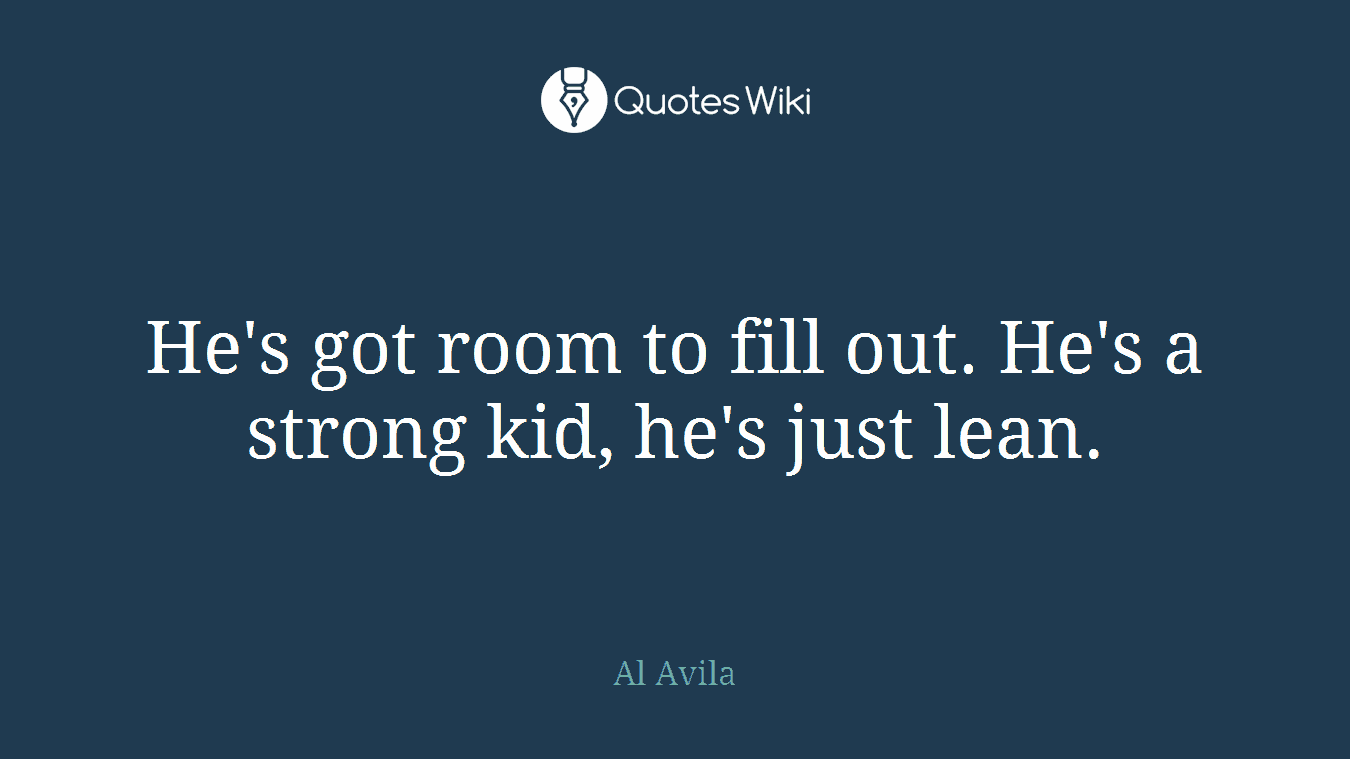 He's got room to fill out. He's a strong kid, he's just lean.