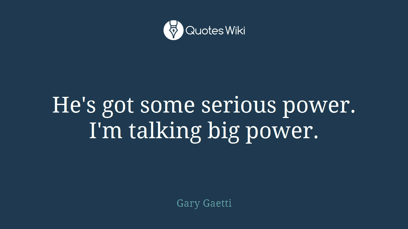 He's got some serious power. I'm talking big power.