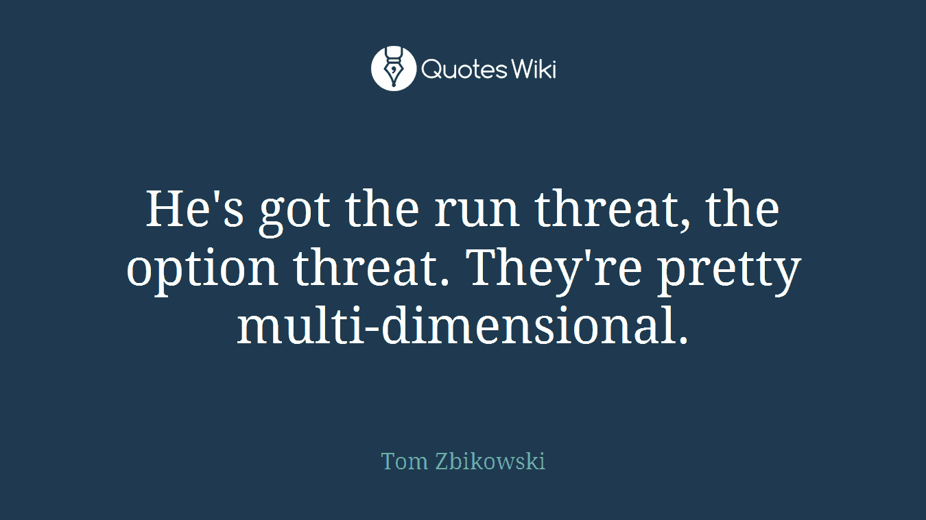 He's got the run threat, the option threat. They're pretty multi-dimensional.