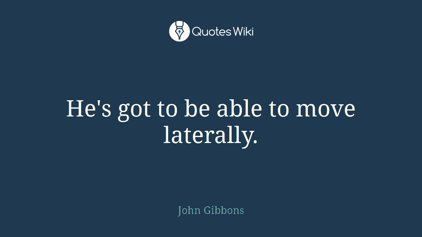 He's got to be able to move laterally.