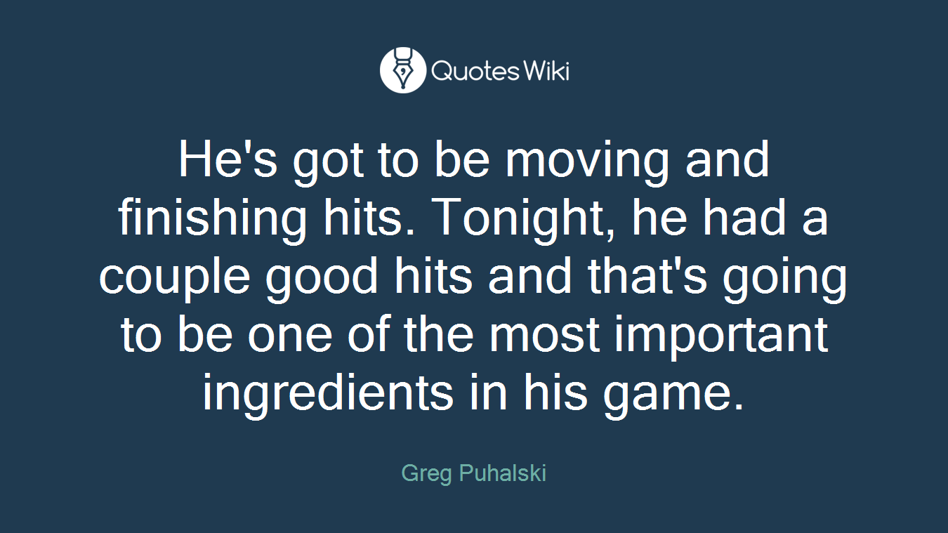 He's got to be moving and finishing hits. Tonight, he had a couple good hits and that's going to be one of the most important ingredients in his game.