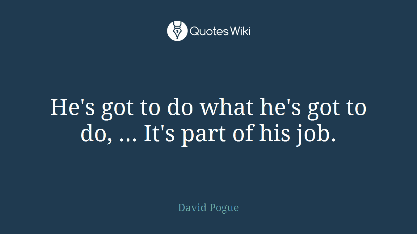 He's got to do what he's got to do, ... It's part of his job.